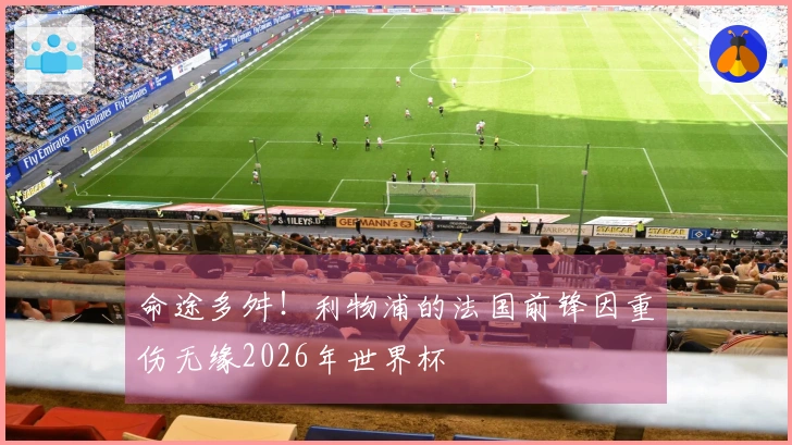 命途多舛！利物浦的法国前锋因重伤无缘2026年世界杯
