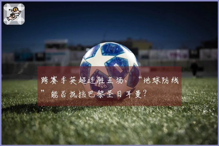跨赛季英超连胜五场，“地球防线”能否抵挡巴黎圣日耳曼？