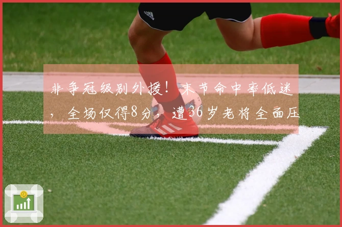 非争冠级别外援！末节命中率低迷，全场仅得8分，遭36岁老将全面压制