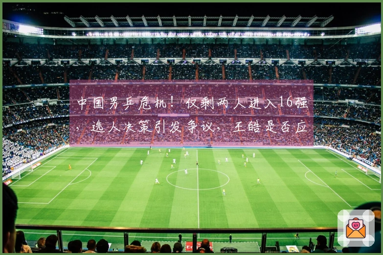 中国男乒危机！仅剩两人进入16强，选人决策引发争议，王皓是否应召回向鹏？