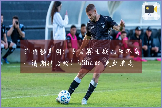 巴特勒声明：季后赛出战几率不高，请期待后续！@Shams 更新消息