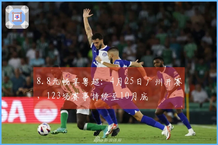 8.8元畅享粤超：4月25日广州开赛，123场赛事持续至10月底