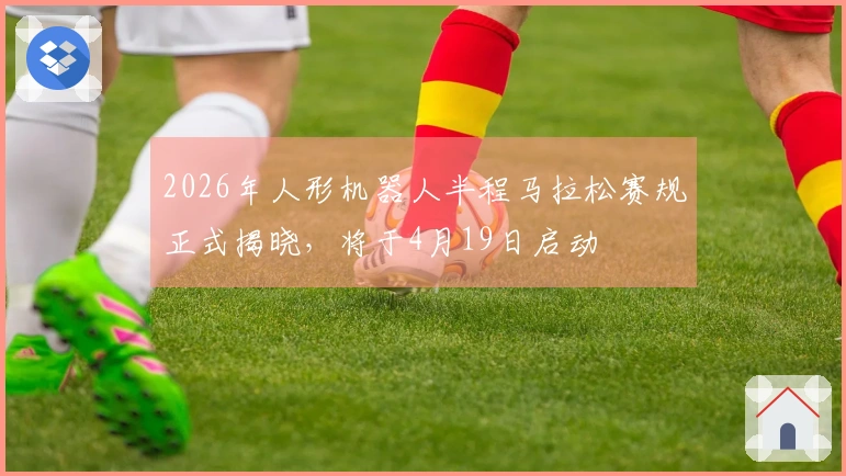 2026年人形机器人半程马拉松赛规正式揭晓，将于4月19日启动