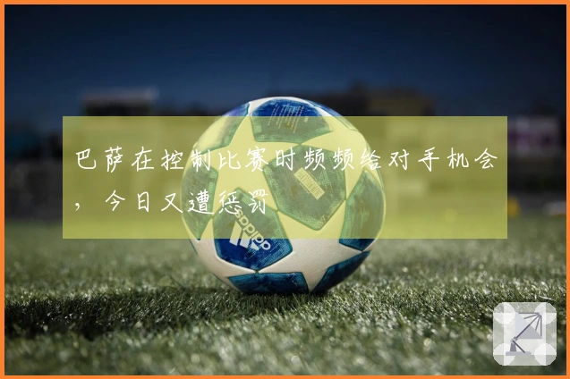 巴萨在控制比赛时频频给对手机会，今日又遭惩罚