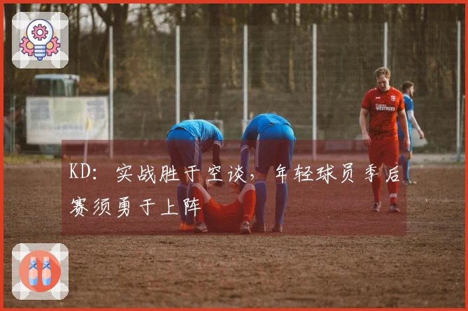 KD：实战胜于空谈，年轻球员季后赛须勇于上阵