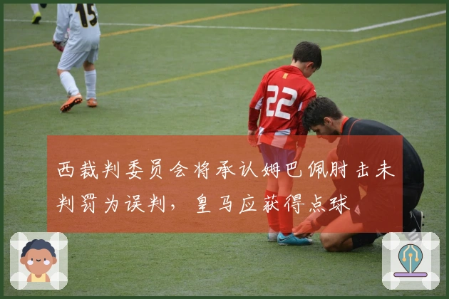 西裁判委员会将承认姆巴佩肘击未判罚为误判，皇马应获得点球