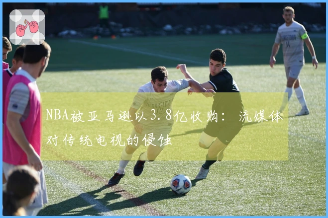 NBA被亚马逊以3.8亿收购：流媒体对传统电视的侵蚀