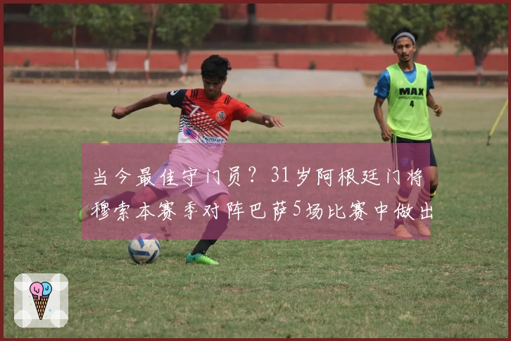 当今最佳守门员？31岁阿根廷门将穆索本赛季对阵巴萨5场比赛中做出30次扑救
