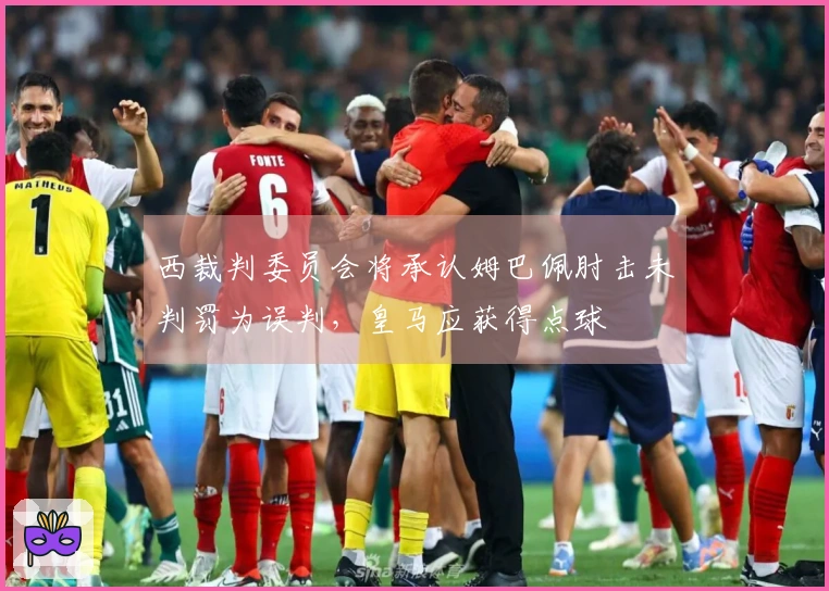 西裁判委员会将承认姆巴佩肘击未判罚为误判，皇马应获得点球