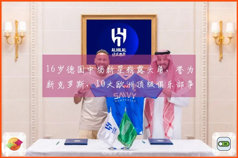 16岁德国中场新星崭露头角，誉为新克罗斯，10大欧洲顶级俱乐部争抢不已