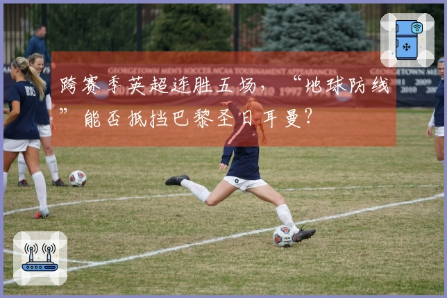 跨赛季英超连胜五场，“地球防线”能否抵挡巴黎圣日耳曼？