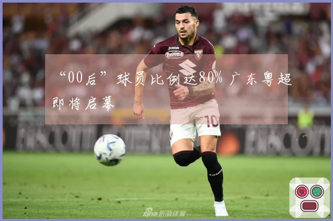 “00后”球员比例达80% 广东粤超即将启幕