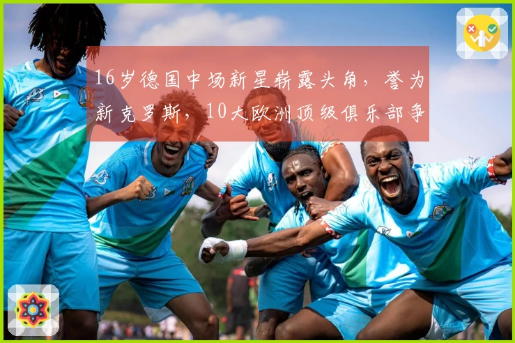 16岁德国中场新星崭露头角，誉为新克罗斯，10大欧洲顶级俱乐部争抢不已