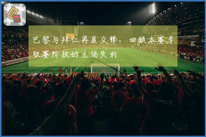 巴黎与拜仁再度交锋，回顾本赛季联赛阶段的主场失利