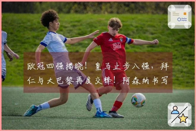 欧冠四强揭晓！皇马止步八强，拜仁与大巴黎再度交锋！阿森纳书写新纪录