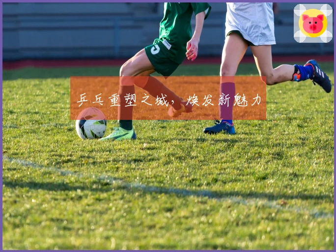 乒乓重塑之城，焕发新魅力