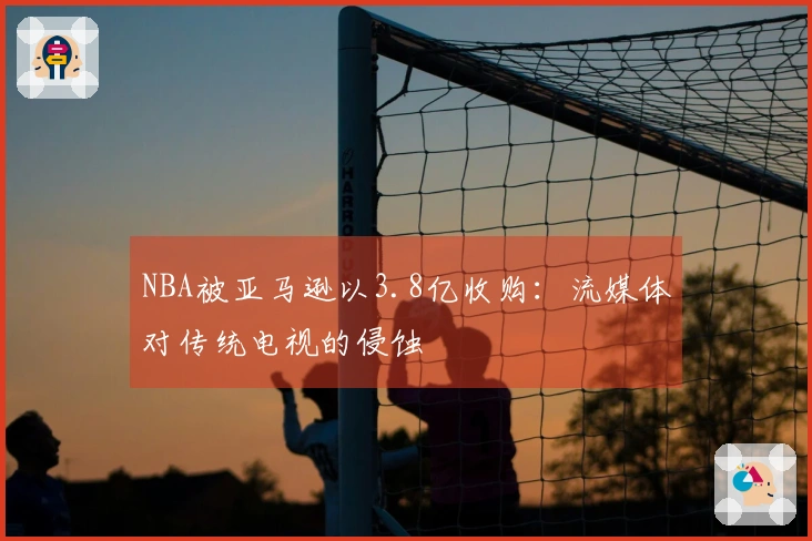 NBA被亚马逊以3.8亿收购：流媒体对传统电视的侵蚀