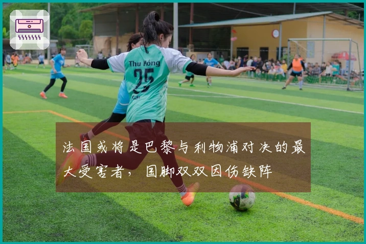 法国或将是巴黎与利物浦对决的最大受害者，国脚双双因伤缺阵
