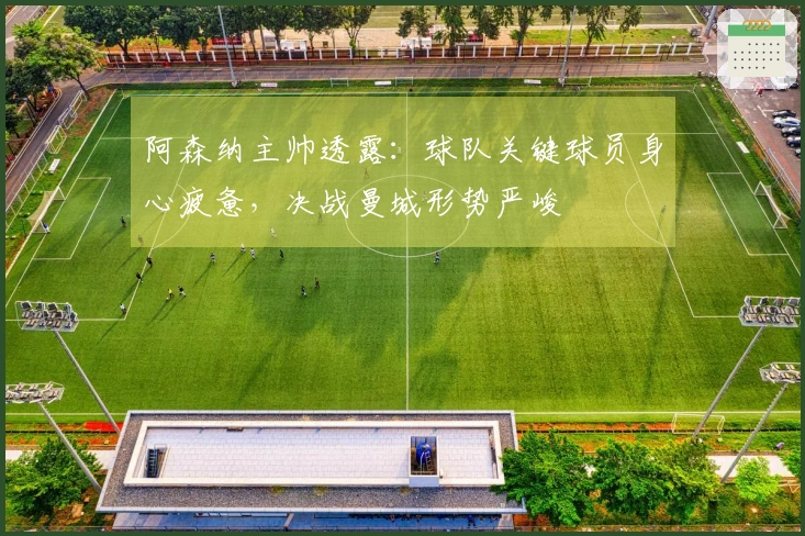 阿森纳主帅透露：球队关键球员身心疲惫，决战曼城形势严峻