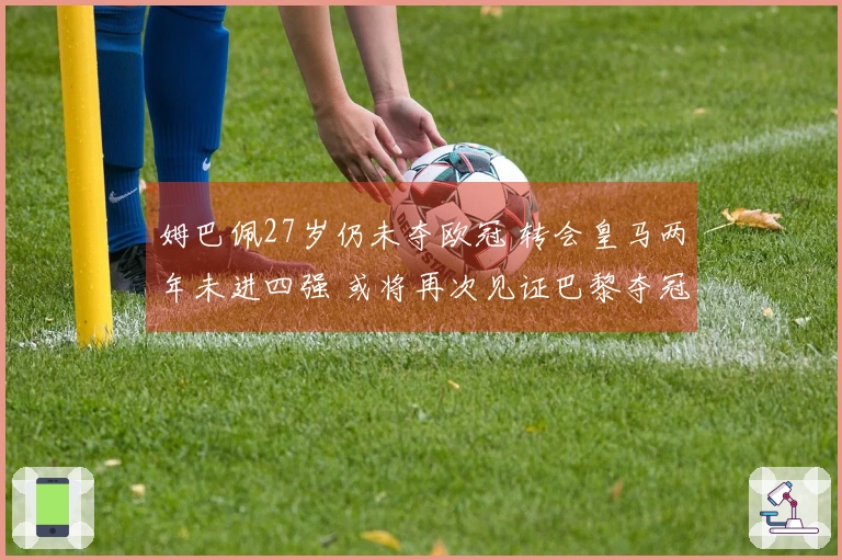 姆巴佩27岁仍未夺欧冠 转会皇马两年未进四强 或将再次见证巴黎夺冠