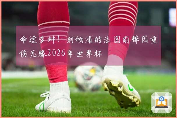 命途多舛！利物浦的法国前锋因重伤无缘2026年世界杯