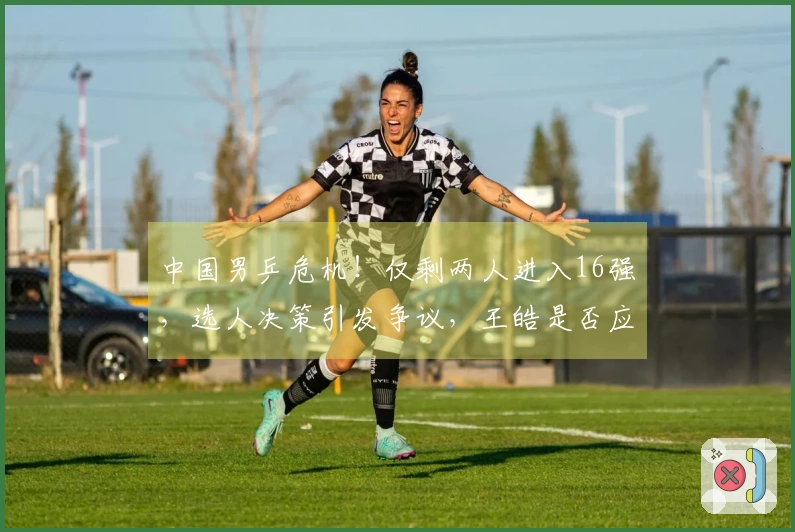 中国男乒危机！仅剩两人进入16强，选人决策引发争议，王皓是否应召回向鹏？