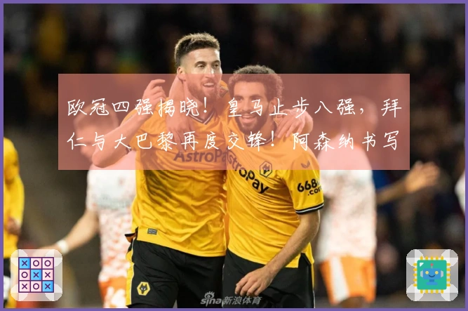 欧冠四强揭晓！皇马止步八强，拜仁与大巴黎再度交锋！阿森纳书写新纪录