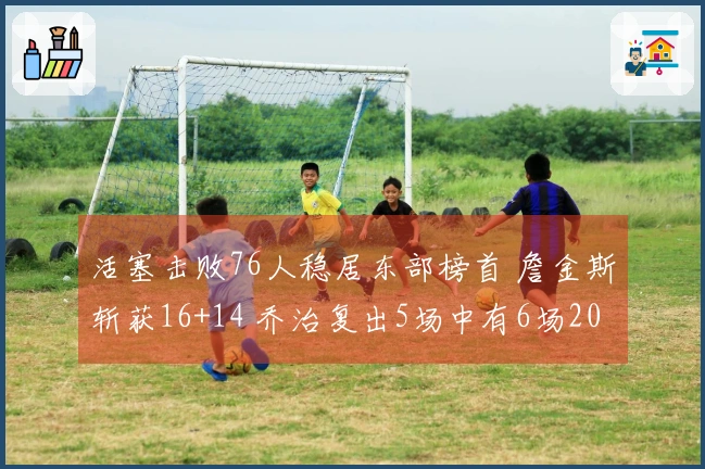 活塞击败76人稳居东部榜首 詹金斯斩获16+14 乔治复出5场中有6场20+