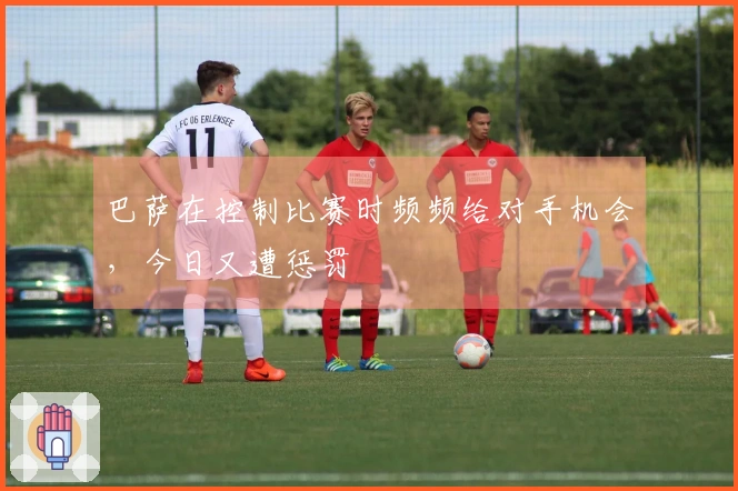 巴萨在控制比赛时频频给对手机会，今日又遭惩罚
